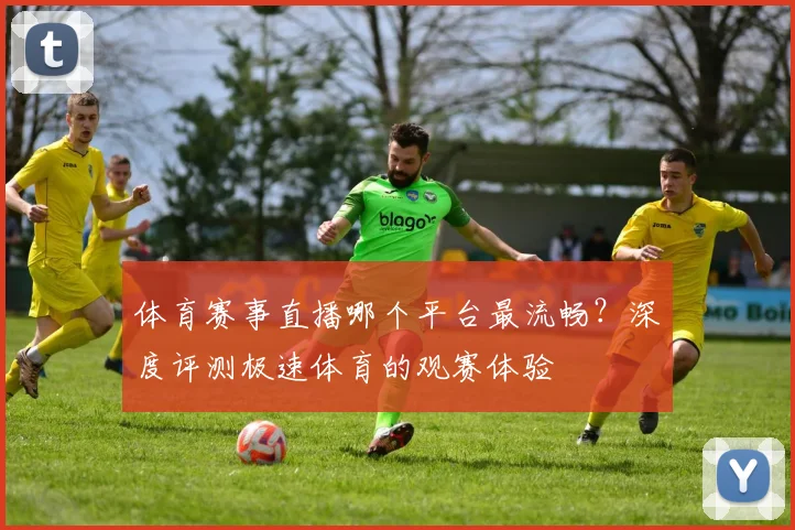 体育赛事直播哪个平台最流畅?深度评测极速体育的观赛体验