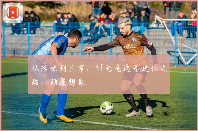 从陪练到主宰，AI电竞选手进化之路，颠覆想象