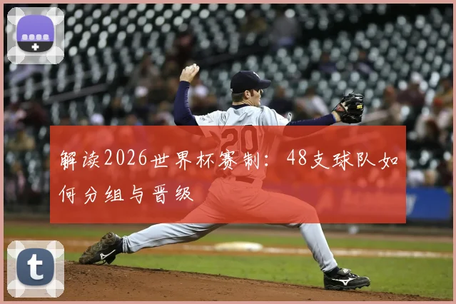 解读2026世界杯赛制：48支球队如何分组与晋级