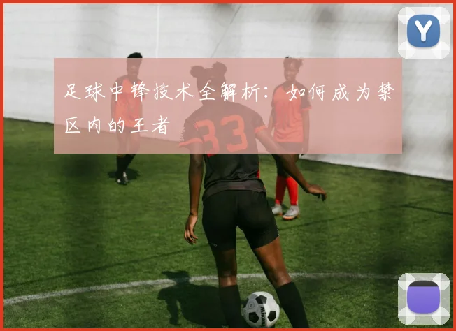 足球中锋技术全解析：如何成为禁区内的王者
