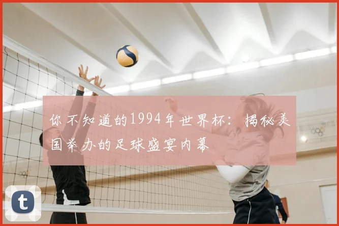 你不知道的1994年世界杯：揭秘美国举办的足球盛宴内幕