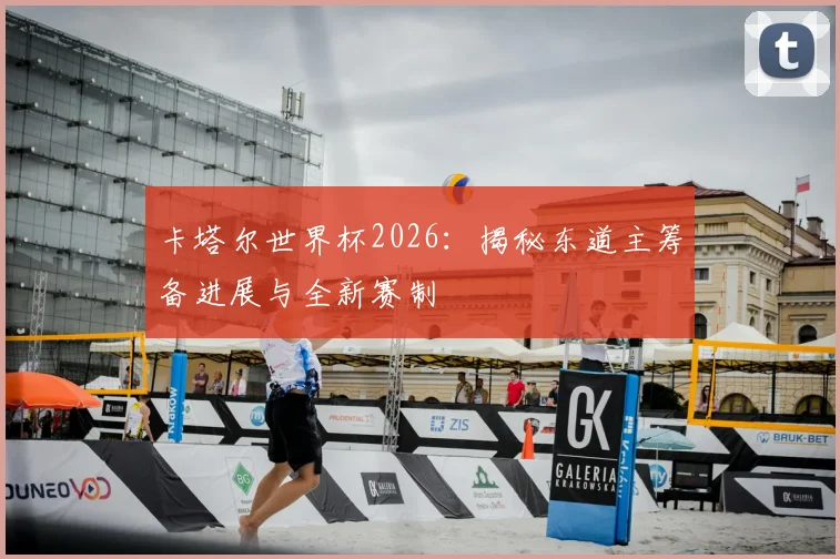 卡塔尔世界杯2026：揭秘东道主筹备进展与全新赛制