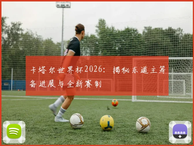 卡塔尔世界杯2026：揭秘东道主筹备进展与全新赛制