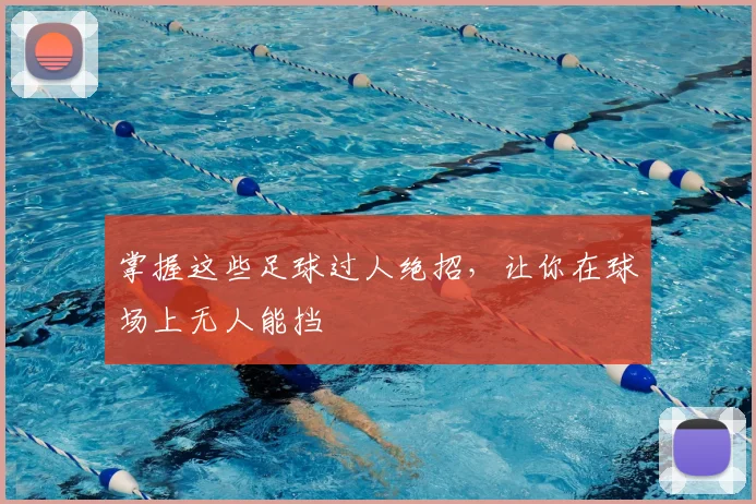 掌握这些足球过人绝招，让你在球场上无人能挡