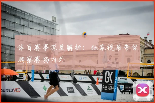 体育赛事深度解析：独家视角带你洞察赛场内外