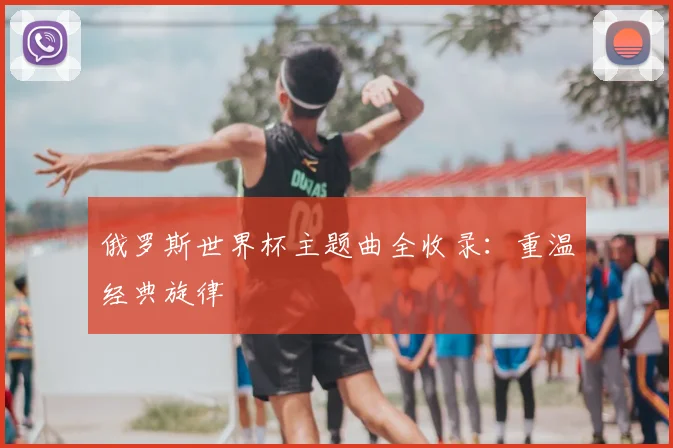 俄罗斯世界杯主题曲全收录：重温经典旋律