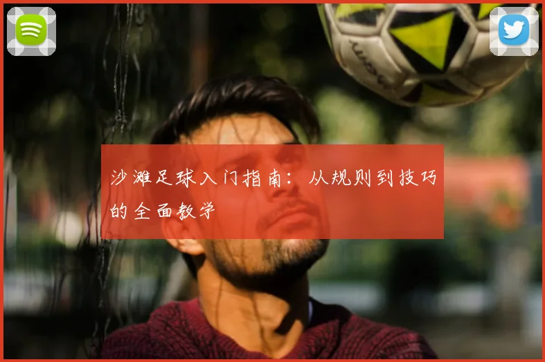 沙滩足球入门指南：从规则到技巧的全面教学