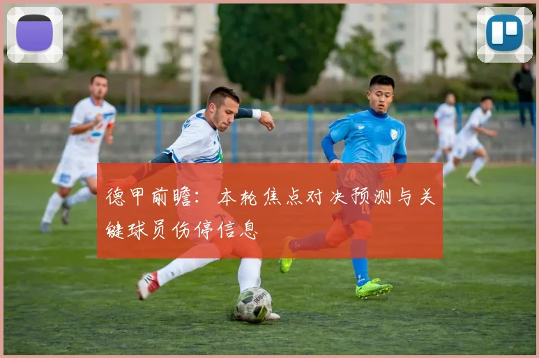 德甲前瞻：本轮焦点对决预测与关键球员伤停信息