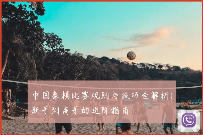 中国象棋比赛规则与技巧全解析：新手到高手的进阶指南