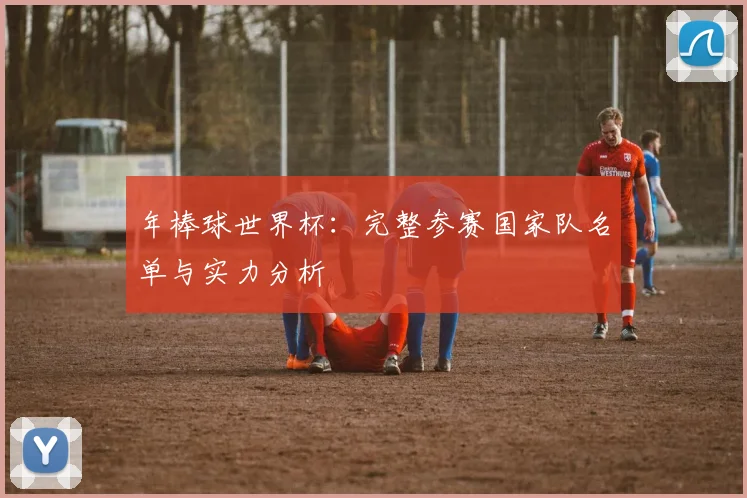 年棒球世界杯：完整参赛国家队名单与实力分析