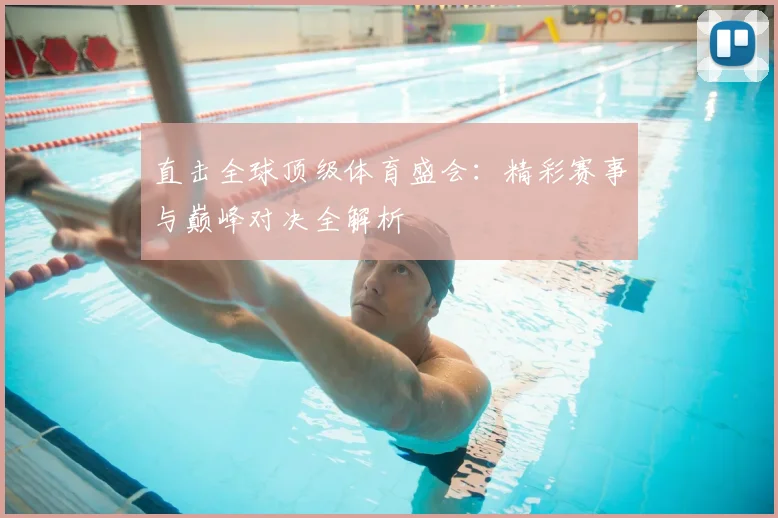 直击全球顶级体育盛会：精彩赛事与巅峰对决全解析