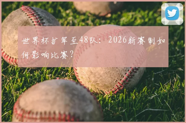 世界杯扩军至48队：2026新赛制如何影响比赛？