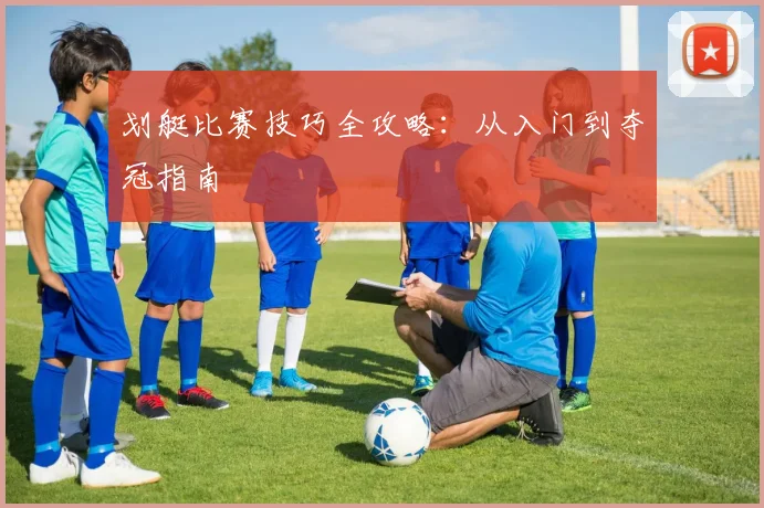 划艇比赛技巧全攻略：从入门到夺冠指南