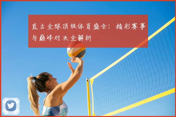 直击全球顶级体育盛会：精彩赛事与巅峰对决全解析
