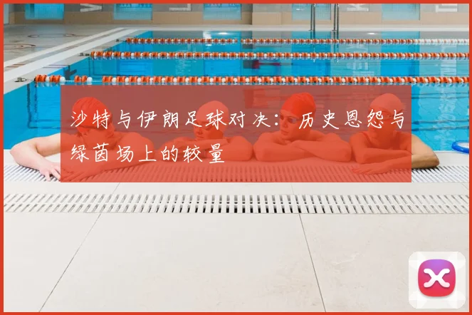 沙特与伊朗足球对决：历史恩怨与绿茵场上的较量