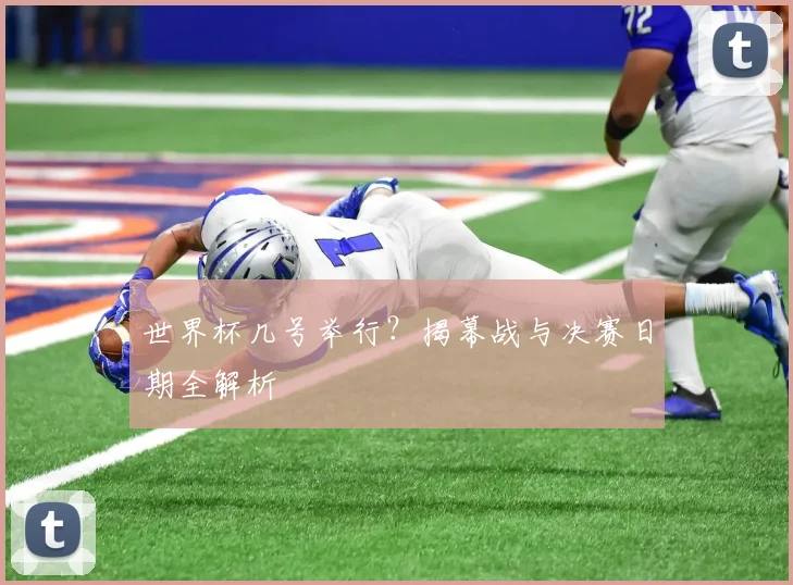 世界杯几号举行?揭幕战与决赛日期全解析